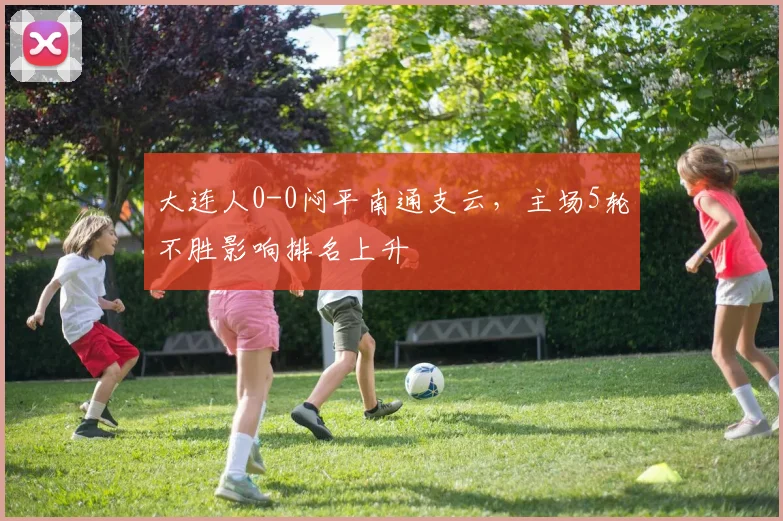 大连人0-0闷平南通支云，主场5轮不胜影响排名上升