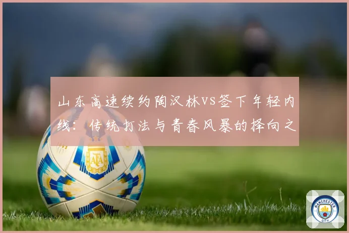 山东高速续约陶汉林vs签下年轻内线:传统打法与青春风暴的择向之争