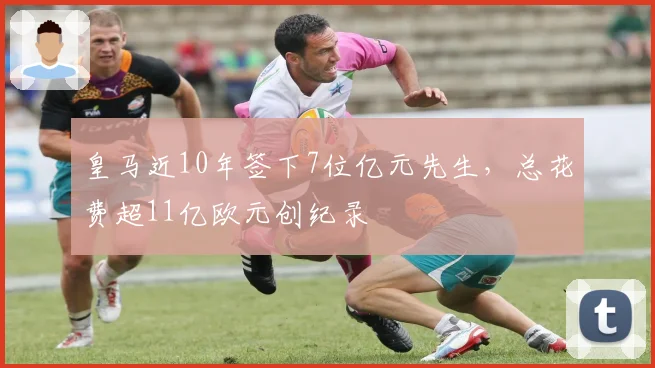皇马近10年签下7位亿元先生,总花费超11亿欧元创纪录