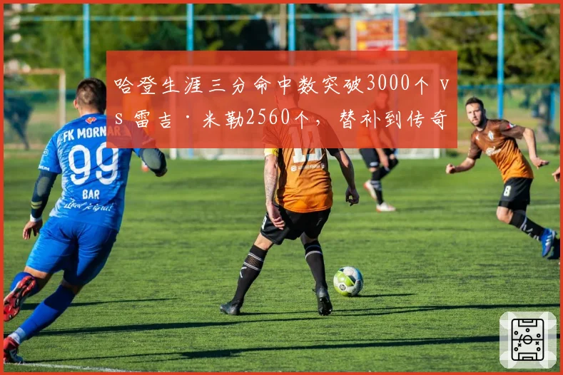 哈登生涯三分命中数突破3000个 vs 雷吉·米勒2560个,替补到传奇