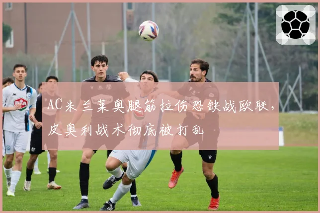 AC米兰莱奥腿筋拉伤恐缺战欧联,皮奥利战术彻底被打乱