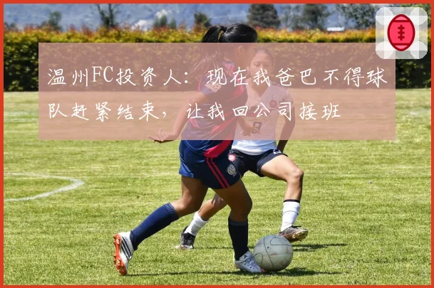 温州FC投资人:现在我爸巴不得球队赶紧结束,让我回公司接班