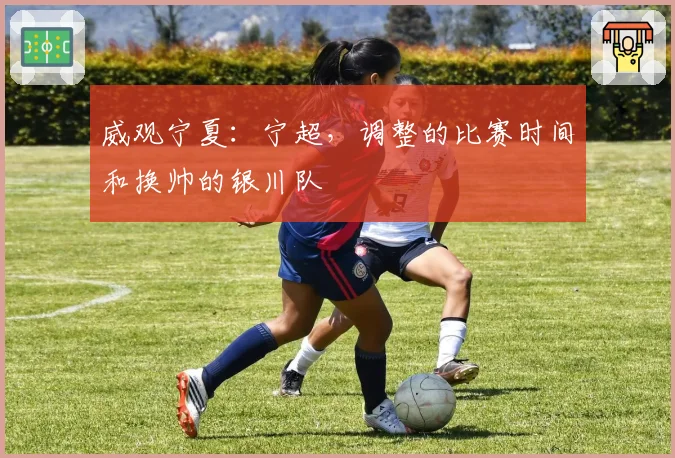 威观宁夏:宁超,调整的比赛时间和换帅的银川队