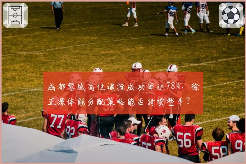 成都蓉城高位逼抢成功率达78%，徐正源体能分配策略能否持续整季？