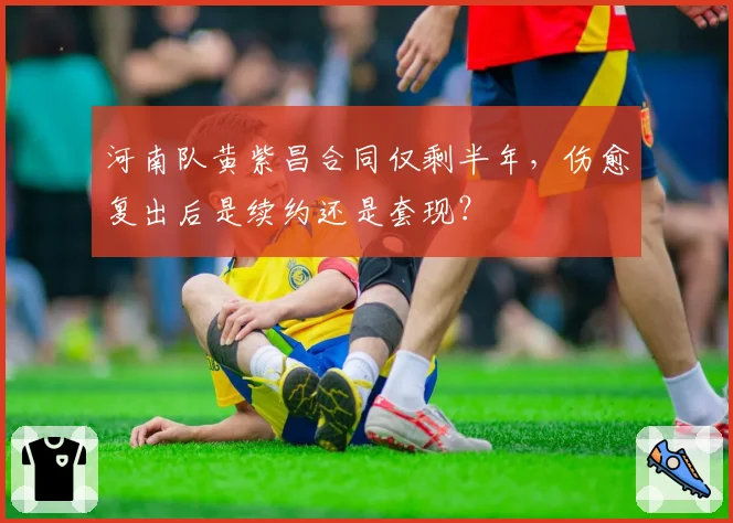 河南队黄紫昌合同仅剩半年,伤愈复出后是续约还是套现?