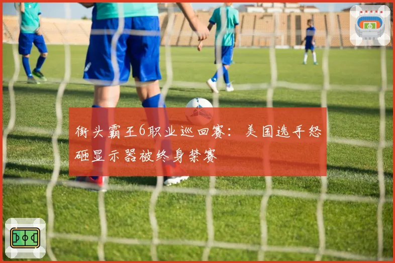 街头霸王6职业巡回赛：美国选手怒砸显示器被终身禁赛