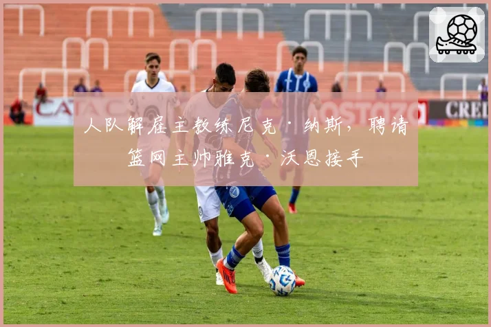 人队解雇主教练尼克·纳斯,聘请前篮网主帅雅克·沃恩接手