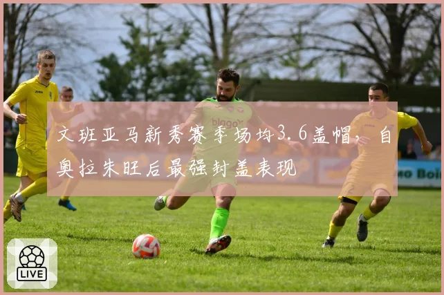文班亚马新秀赛季场均3.6盖帽,自奥拉朱旺后最强封盖表现
