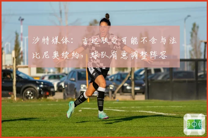 沙特媒体:吉达联合可能不会与法比尼奥续约,球队有意调整阵容