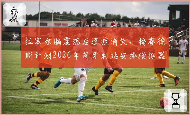 拉塞尔脑震荡后遗症消失,梅赛德斯计划2026年匈牙利站安排模拟器确认