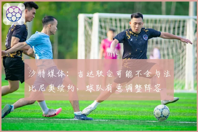 沙特媒体:吉达联合可能不会与法比尼奥续约,球队有意调整阵容