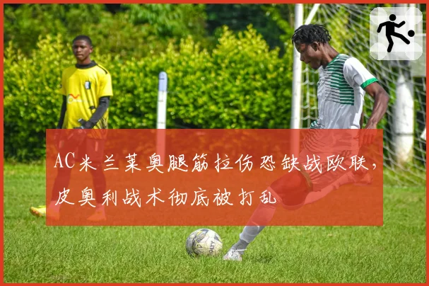 AC米兰莱奥腿筋拉伤恐缺战欧联,皮奥利战术彻底被打乱