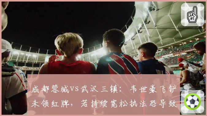 成都蓉城vs武汉三镇：韦世豪飞铲未领红牌，若持续宽松执法恐导致中超赛场暴力升级