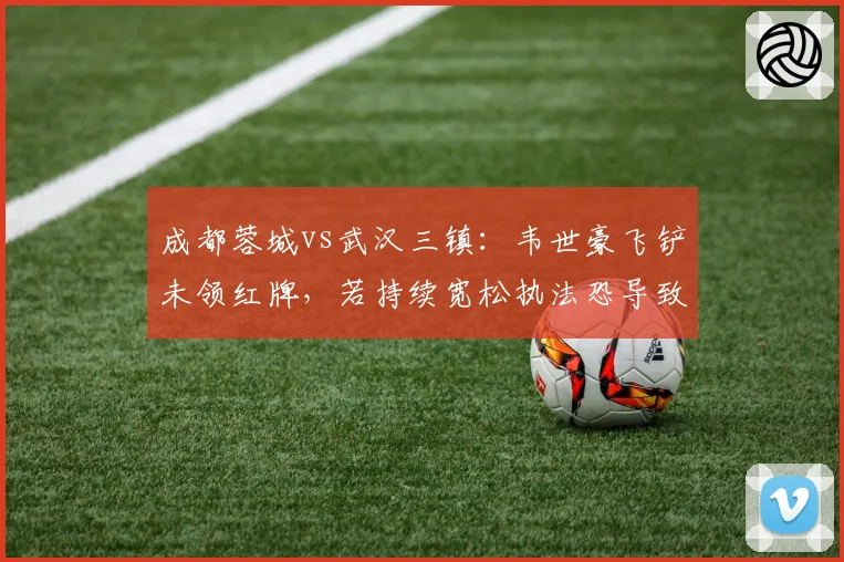 成都蓉城vs武汉三镇：韦世豪飞铲未领红牌，若持续宽松执法恐导致中超赛场暴力升级