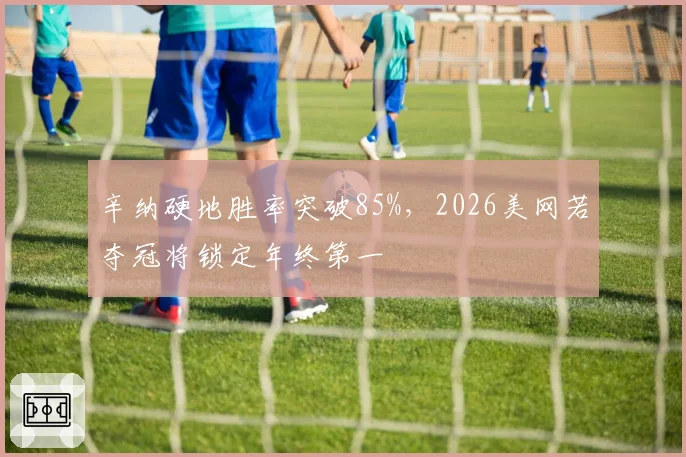 辛纳硬地胜率突破85%,2026美网若夺冠将锁定年终第一
