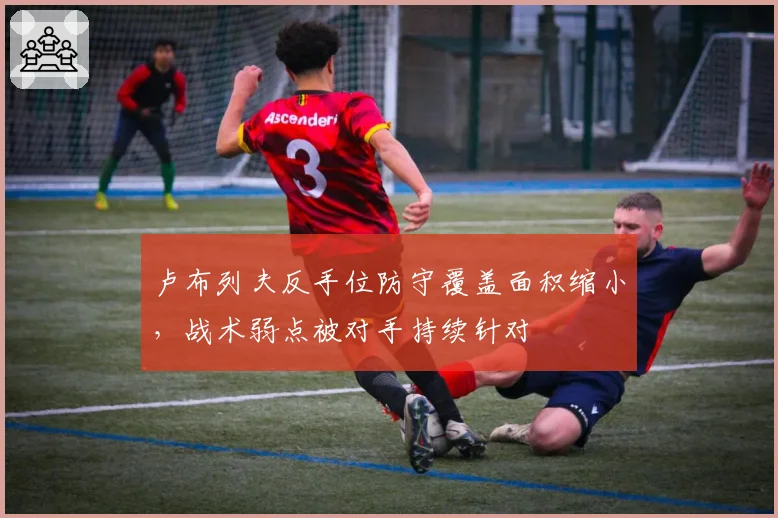 卢布列夫反手位防守覆盖面积缩小，战术弱点被对手持续针对