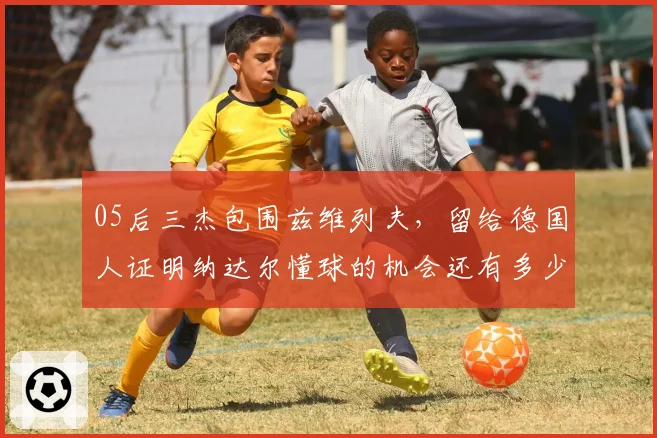 05后三杰包围兹维列夫，留给德国人证明纳达尔懂球的机会还有多少