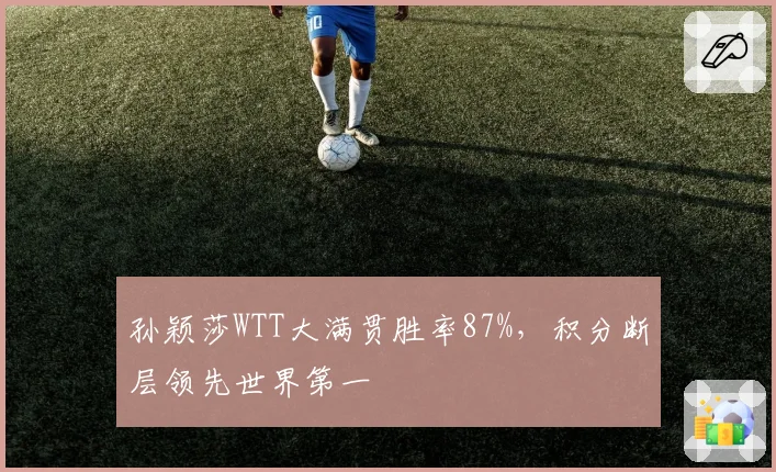 孙颖莎WTT大满贯胜率87%,积分断层领先世界第一