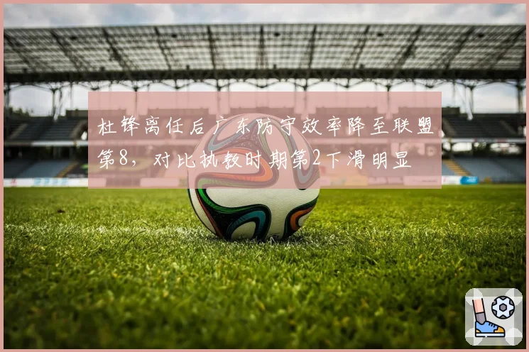 杜锋离任后广东防守效率降至联盟第8,对比执教时期第2下滑明显