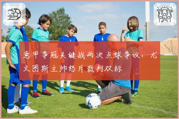 意甲争冠关键战两次点球争议,尤文图斯主帅怒斥裁判双标